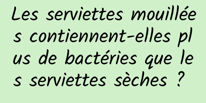 Les serviettes mouillées contiennent-elles plus de bactéries que les serviettes sèches ? 