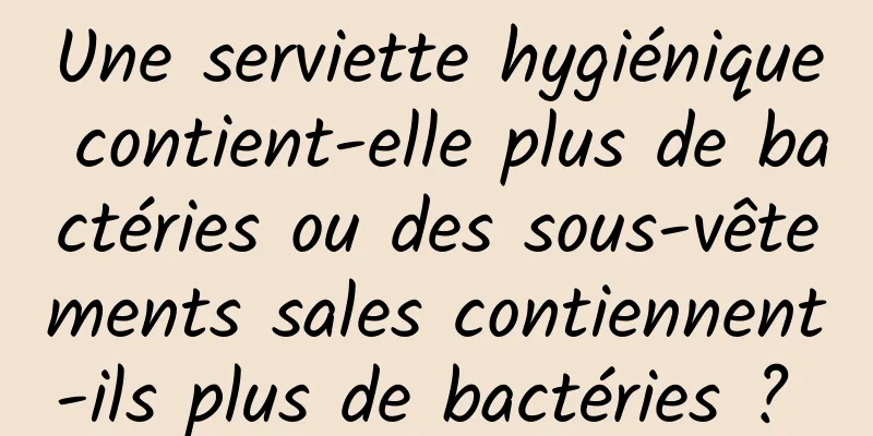 Une serviette hygiénique contient-elle plus de bactéries ou des sous-vêtements sales contiennent-ils plus de bactéries ? 