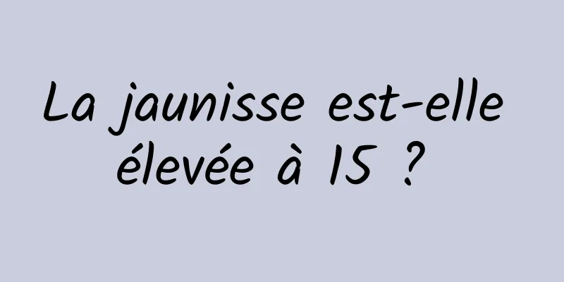 La jaunisse est-elle élevée à 15 ? 