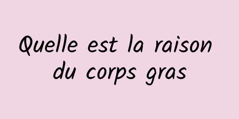 Quelle est la raison du corps gras