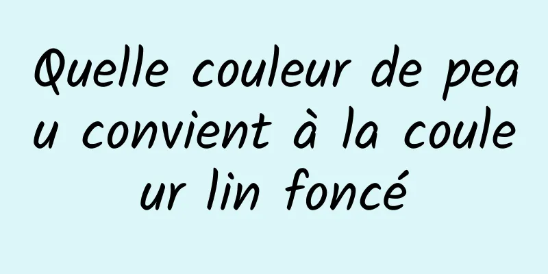 Quelle couleur de peau convient à la couleur lin foncé