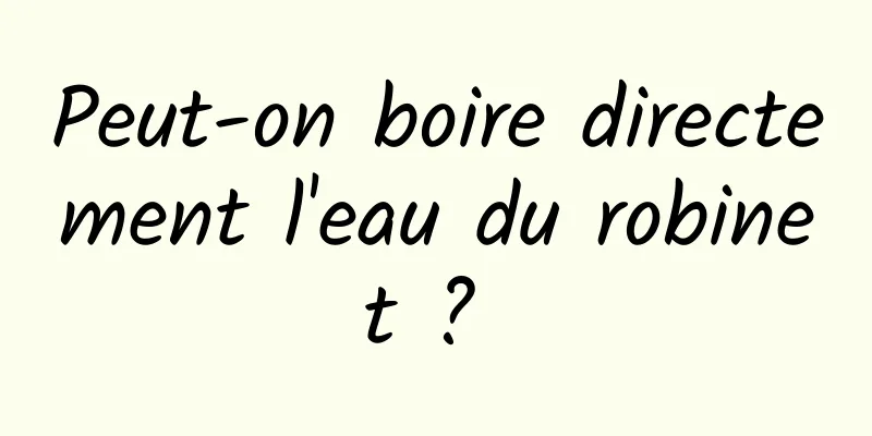 Peut-on boire directement l'eau du robinet ? 