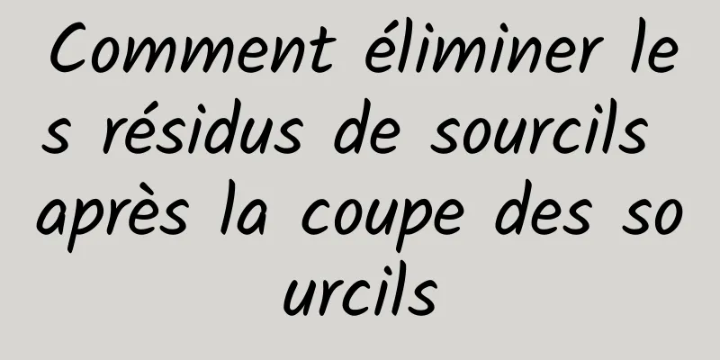 Comment éliminer les résidus de sourcils après la coupe des sourcils