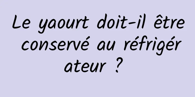 Le yaourt doit-il être conservé au réfrigérateur ? 