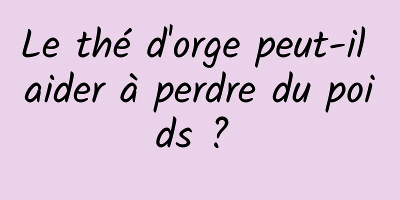 Le thé d'orge peut-il aider à perdre du poids ? 