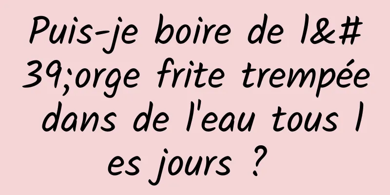 Puis-je boire de l'orge frite trempée dans de l'eau tous les jours ? 