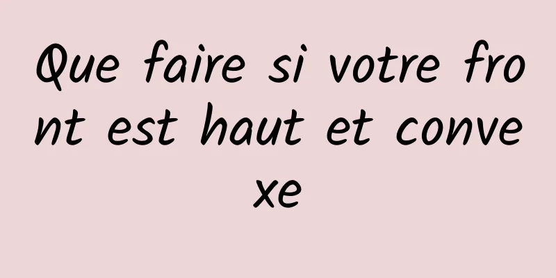 Que faire si votre front est haut et convexe