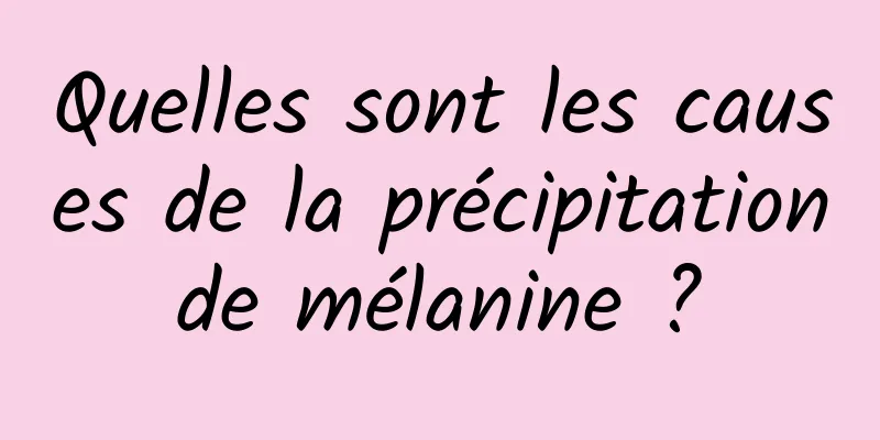 Quelles sont les causes de la précipitation de mélanine ? 