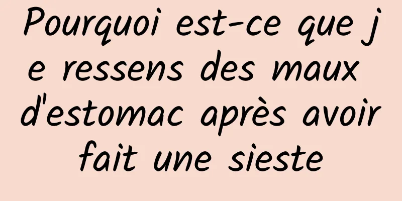 Pourquoi est-ce que je ressens des maux d'estomac après avoir fait une sieste 