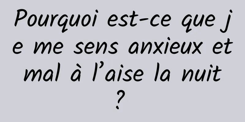 Pourquoi est-ce que je me sens anxieux et mal à l’aise la nuit ? 