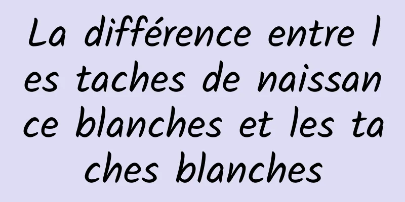 La différence entre les taches de naissance blanches et les taches blanches