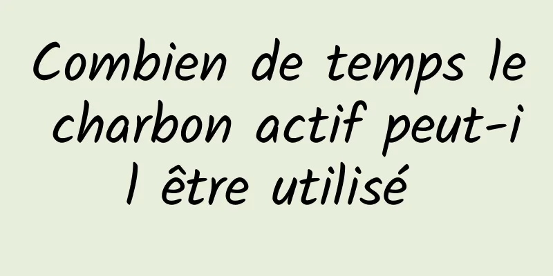 Combien de temps le charbon actif peut-il être utilisé 