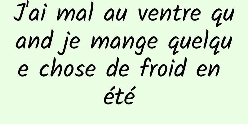 J'ai mal au ventre quand je mange quelque chose de froid en été 