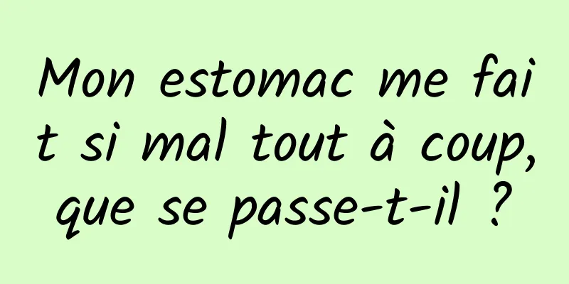 Mon estomac me fait si mal tout à coup, que se passe-t-il ? 