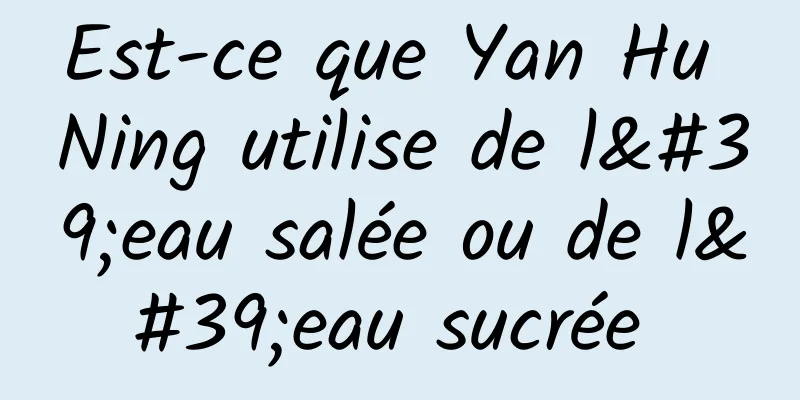 Est-ce que Yan Hu Ning utilise de l'eau salée ou de l'eau sucrée 