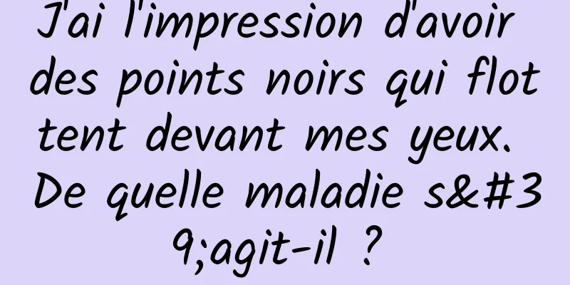 J'ai l'impression d'avoir des points noirs qui flottent devant mes yeux. De quelle maladie s'agit-il ? 