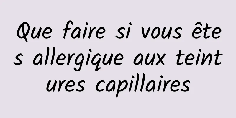 Que faire si vous êtes allergique aux teintures capillaires