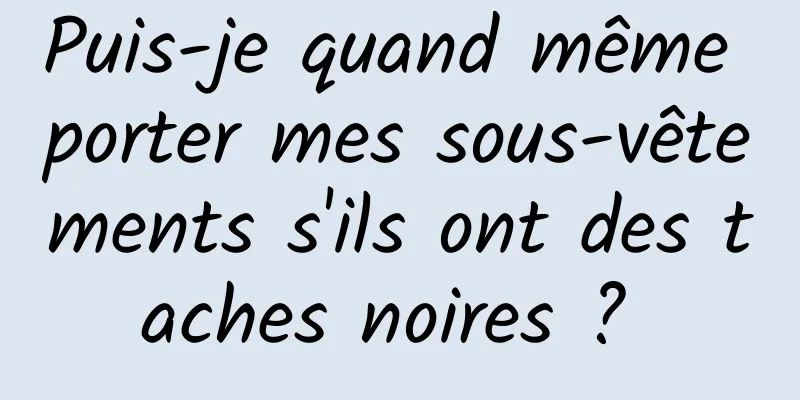 Puis-je quand même porter mes sous-vêtements s'ils ont des taches noires ? 