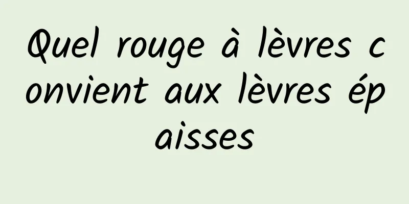 Quel rouge à lèvres convient aux lèvres épaisses