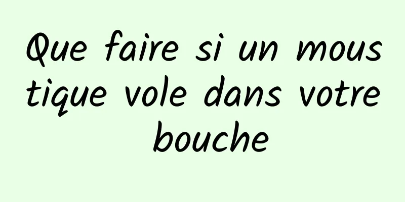 Que faire si un moustique vole dans votre bouche