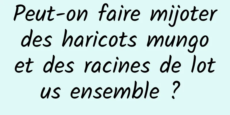 Peut-on faire mijoter des haricots mungo et des racines de lotus ensemble ? 