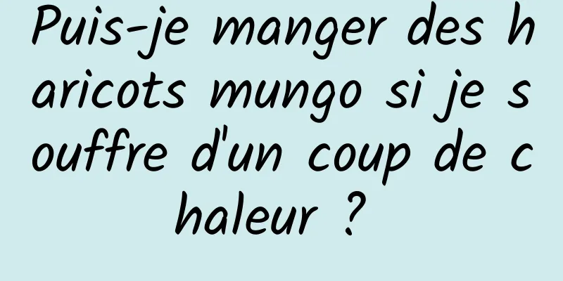 Puis-je manger des haricots mungo si je souffre d'un coup de chaleur ? 