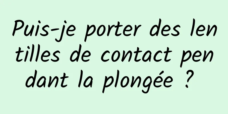 Puis-je porter des lentilles de contact pendant la plongée ? 