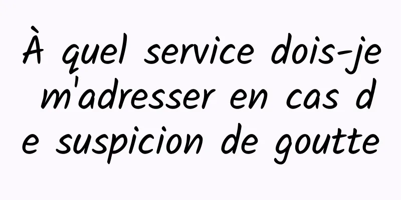 À quel service dois-je m'adresser en cas de suspicion de goutte