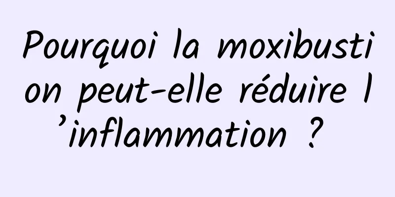 Pourquoi la moxibustion peut-elle réduire l’inflammation ? 