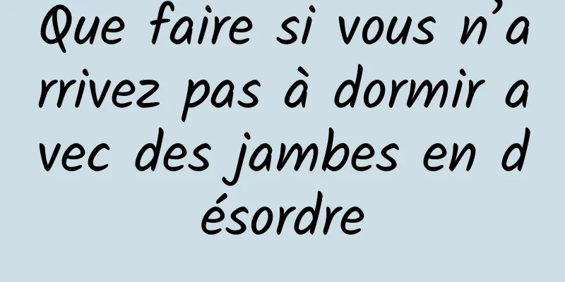 Que faire si vous n’arrivez pas à dormir avec des jambes en désordre