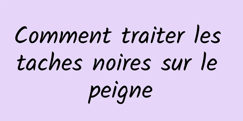 Comment traiter les taches noires sur le peigne