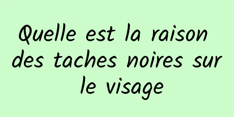 Quelle est la raison des taches noires sur le visage