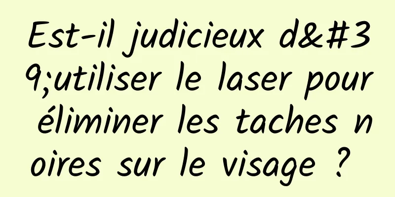 Est-il judicieux d'utiliser le laser pour éliminer les taches noires sur le visage ? 