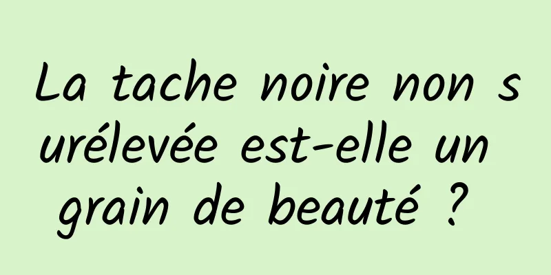 La tache noire non surélevée est-elle un grain de beauté ? 