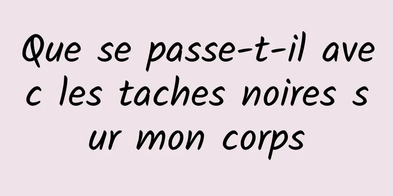 Que se passe-t-il avec les taches noires sur mon corps