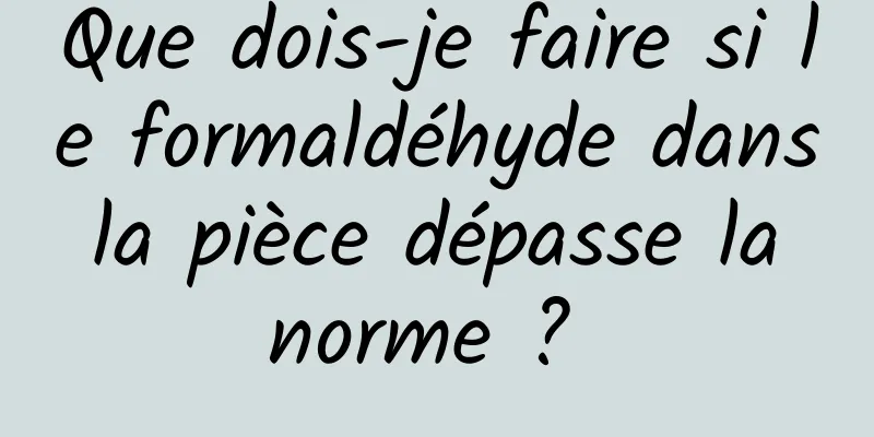 Que dois-je faire si le formaldéhyde dans la pièce dépasse la norme ? 