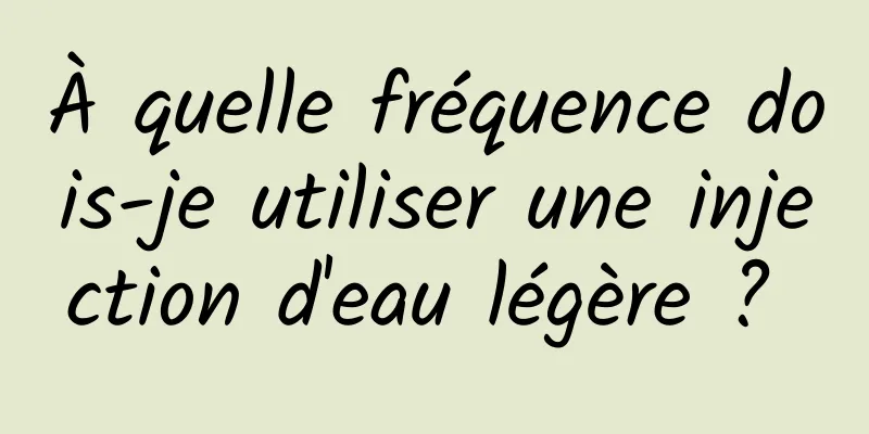 À quelle fréquence dois-je utiliser une injection d'eau légère ? 