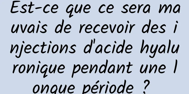 Est-ce que ce sera mauvais de recevoir des injections d'acide hyaluronique pendant une longue période ? 