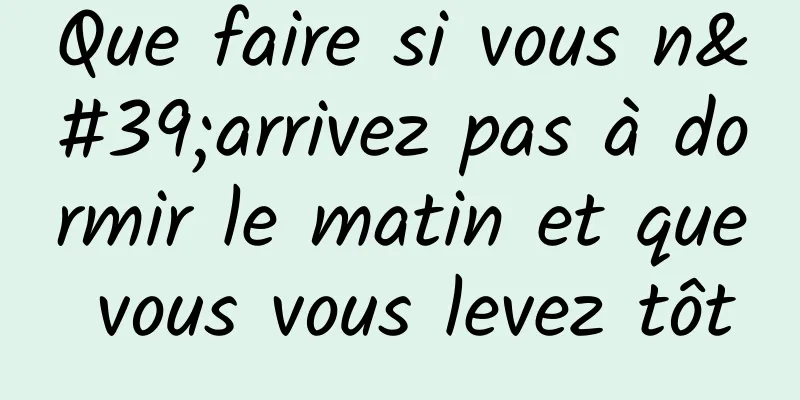 Que faire si vous n'arrivez pas à dormir le matin et que vous vous levez tôt