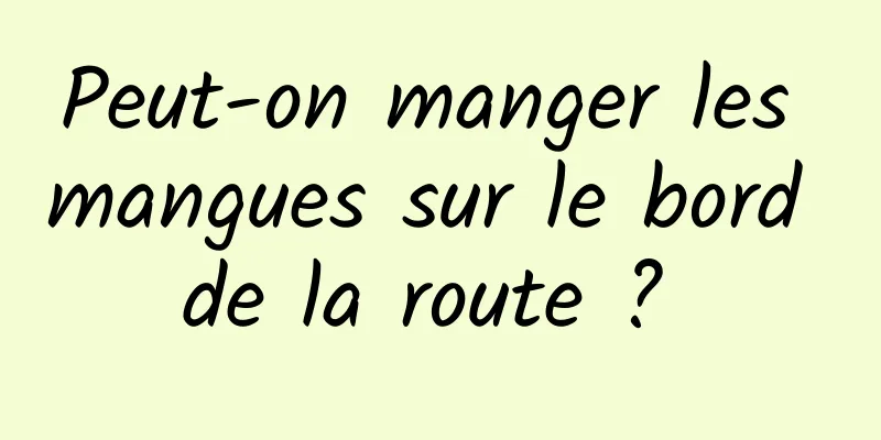 Peut-on manger les mangues sur le bord de la route ? 