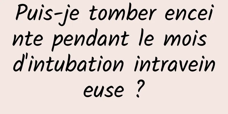 Puis-je tomber enceinte pendant le mois d'intubation intraveineuse ?