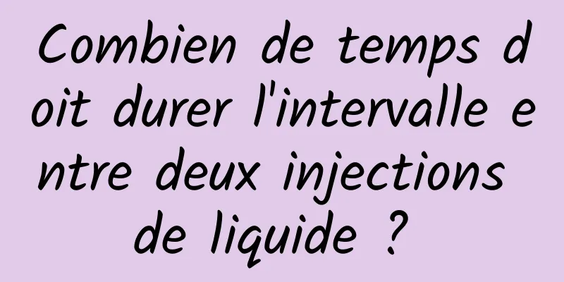 Combien de temps doit durer l'intervalle entre deux injections de liquide ? 