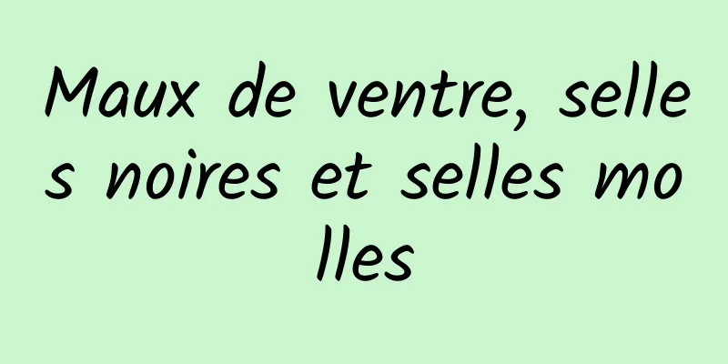 Maux de ventre, selles noires et selles molles