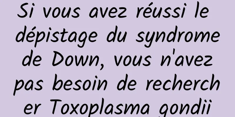 Si vous avez réussi le dépistage du syndrome de Down, vous n'avez pas besoin de rechercher Toxoplasma gondii