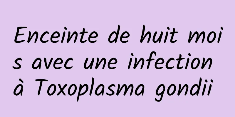 Enceinte de huit mois avec une infection à Toxoplasma gondii 