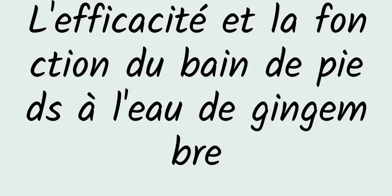 L'efficacité et la fonction du bain de pieds à l'eau de gingembre