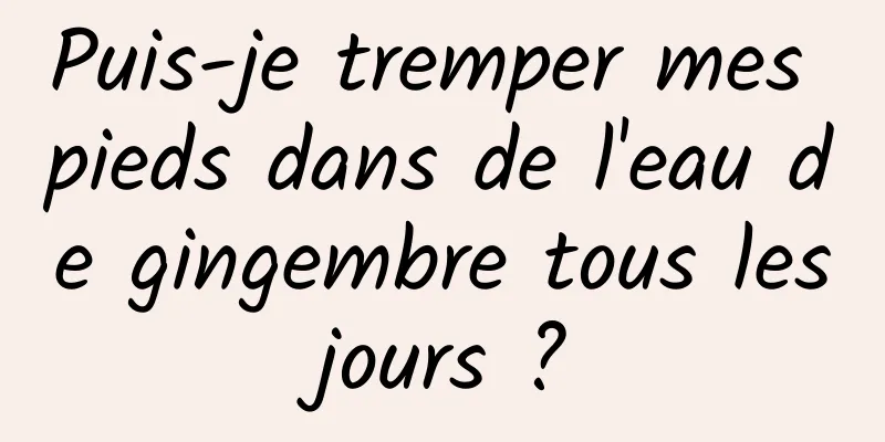 Puis-je tremper mes pieds dans de l'eau de gingembre tous les jours ? 