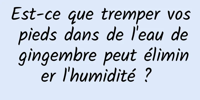 Est-ce que tremper vos pieds dans de l'eau de gingembre peut éliminer l'humidité ? 