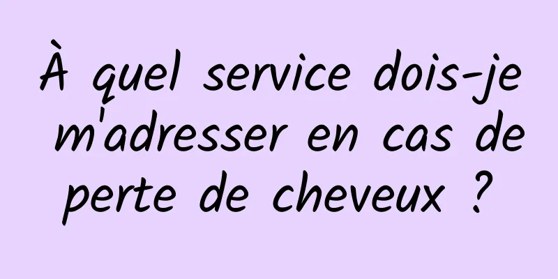 À quel service dois-je m'adresser en cas de perte de cheveux ? 