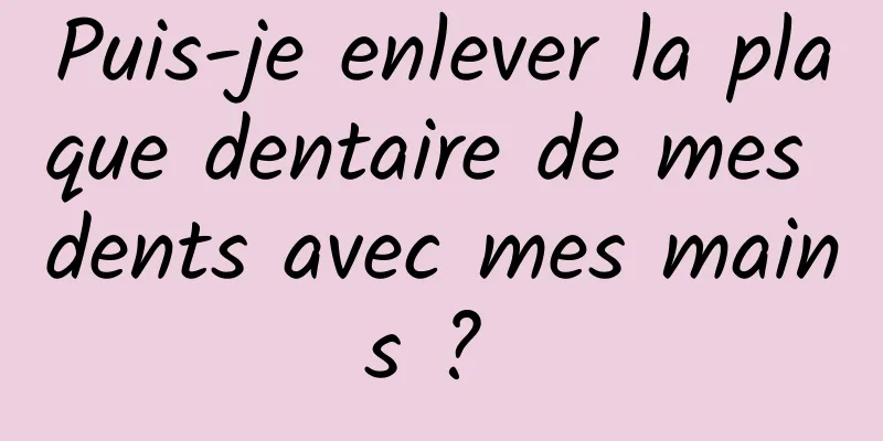 Puis-je enlever la plaque dentaire de mes dents avec mes mains ? 